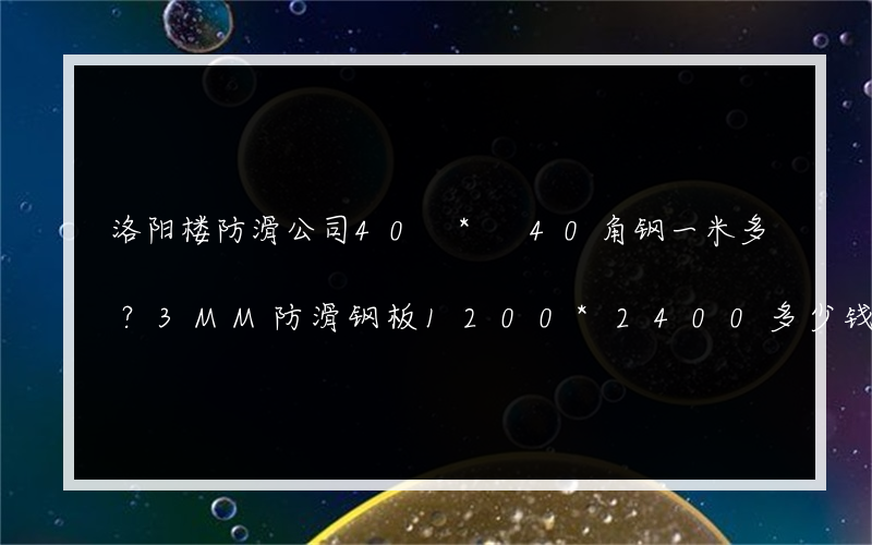 洛阳楼防滑公司40 * 40角钢一米多？3MM防滑钢板1200*2400多少钱？